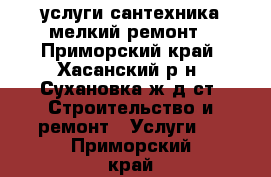 услуги сантехника мелкий ремонт - Приморский край, Хасанский р-н, Сухановка ж/д ст. Строительство и ремонт » Услуги   . Приморский край